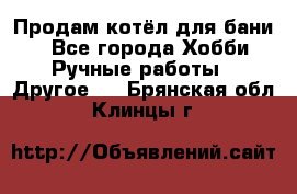 Продам котёл для бани  - Все города Хобби. Ручные работы » Другое   . Брянская обл.,Клинцы г.